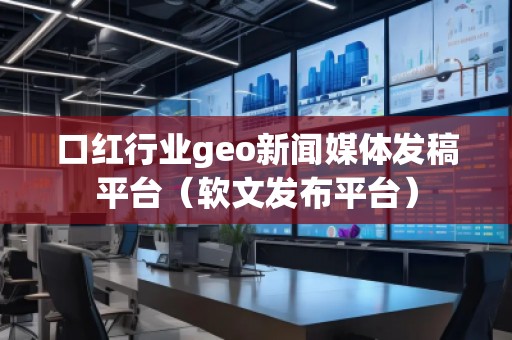 口紅行業(yè)geo新聞媒體發(fā)稿平臺(tái)（軟文發(fā)布平臺(tái)）