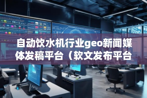 自動飲水機行業(yè)geo新聞媒體發(fā)稿平臺（軟文發(fā)布平臺）