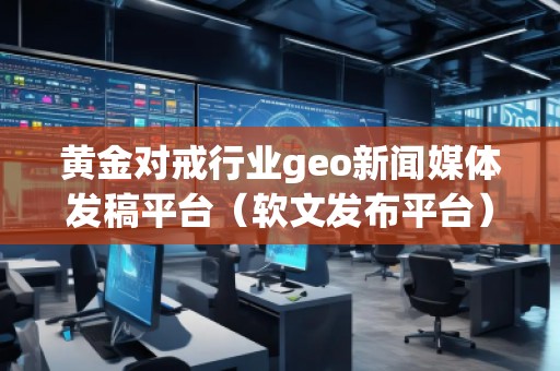 黃金對戒行業(yè)geo新聞媒體發(fā)稿平臺（軟文發(fā)布平臺）
