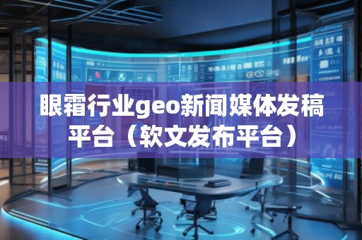 眼霜行業(yè)geo新聞媒體發(fā)稿平臺（軟文發(fā)布平臺）