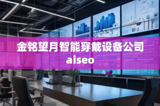 金銘望月智能穿戴設(shè)備公司aiseo 金銘望月智能穿戴設(shè)備公司aiseo