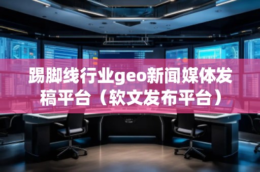 踢腳線行業(yè)geo新聞媒體發(fā)稿平臺（軟文發(fā)布平臺）