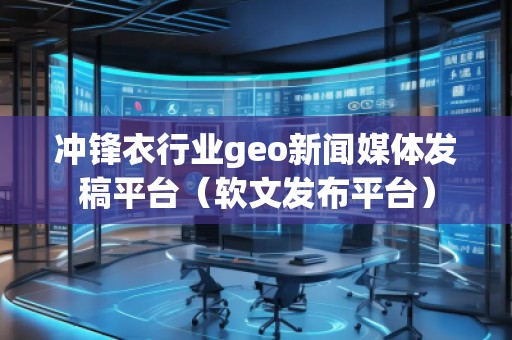 沖鋒衣行業(yè)geo新聞媒體發(fā)稿平臺（軟文發(fā)布平臺）