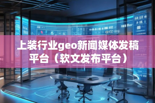 上裝行業(yè)geo新聞媒體發(fā)稿平臺(軟文發(fā)布平臺)