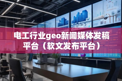 電工行業(yè)geo新聞媒體發(fā)稿平臺(tái)(軟文發(fā)布平臺(tái)) 電工行業(yè)geo新聞媒體發(fā)稿平臺(tái)(軟文發(fā)布平臺(tái))