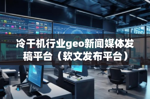 冷干機(jī)行業(yè)geo新聞媒體發(fā)稿平臺(tái)（軟文發(fā)布平臺(tái)）