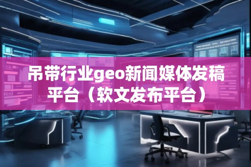 吊帶行業(yè)geo新聞媒體發(fā)稿平臺(軟文發(fā)布平臺)