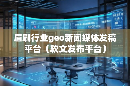 眉刷行業(yè)geo新聞媒體發(fā)稿平臺(軟文發(fā)布平臺)