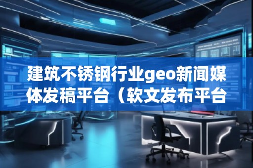 建筑不銹鋼行業(yè)geo新聞媒體發(fā)稿平臺（軟文發(fā)布平臺）