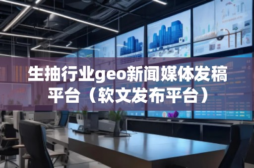 生抽行業(yè)geo新聞媒體發(fā)稿平臺(tái)（軟文發(fā)布平臺(tái)）