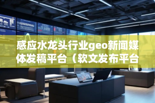 感應水龍頭行業(yè)geo新聞媒體發(fā)稿平臺(軟文發(fā)布平臺)