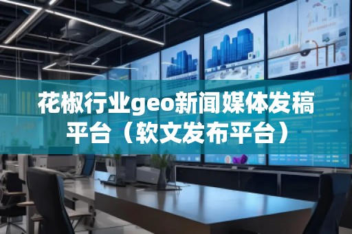 花椒行業(yè)geo新聞媒體發(fā)稿平臺(tái)(軟文發(fā)布平臺(tái))