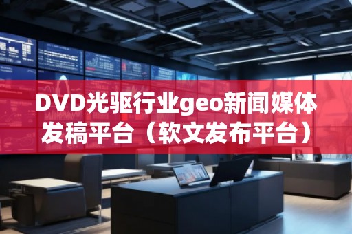 DVD光驅(qū)行業(yè)geo新聞媒體發(fā)稿平臺（軟文發(fā)布平臺）