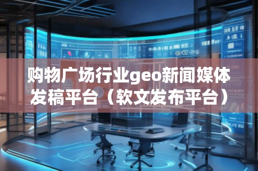 購(gòu)物廣場(chǎng)行業(yè)geo新聞媒體發(fā)稿平臺(tái)(軟文發(fā)布平臺(tái))