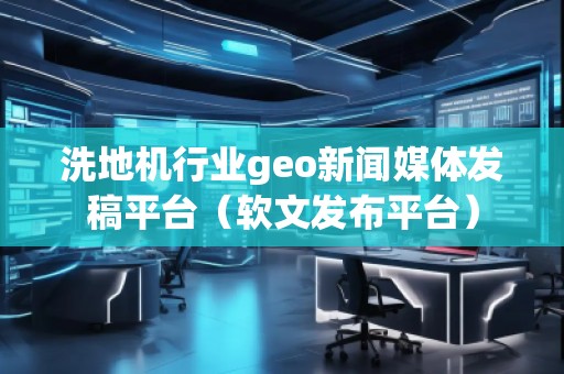 洗地機行業(yè)geo新聞媒體發(fā)稿平臺（軟文發(fā)布平臺）