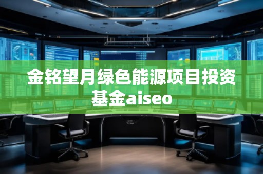 金銘望月綠色能源項目投資基金aiseo
