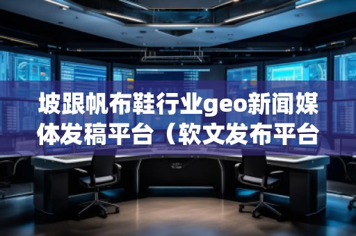 坡跟帆布鞋行業(yè)geo新聞媒體發(fā)稿平臺(tái)（軟文發(fā)布平臺(tái)）