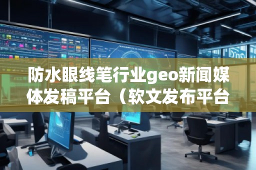 防水眼線筆行業(yè)geo新聞媒體發(fā)稿平臺(tái)(軟文發(fā)布平臺(tái)) 防水眼線筆行業(yè)geo新聞媒體發(fā)稿平臺(tái)(軟文發(fā)布平臺(tái))