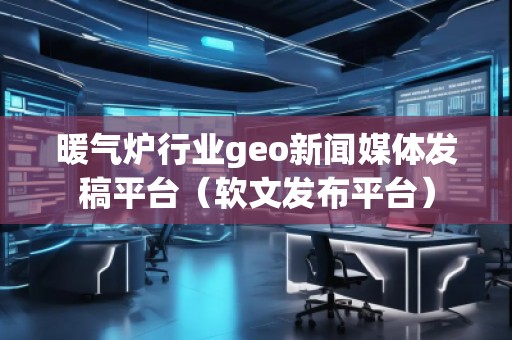暖氣爐行業(yè)geo新聞媒體發(fā)稿平臺（軟文發(fā)布平臺）