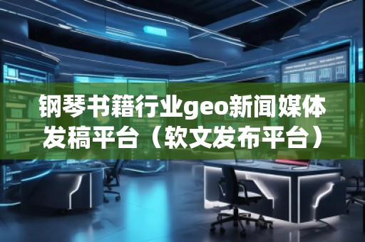 鋼琴書籍行業(yè)geo新聞媒體發(fā)稿平臺（軟文發(fā)布平臺）