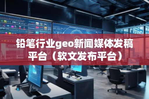 鉛筆行業(yè)geo新聞媒體發(fā)稿平臺(軟文發(fā)布平臺)