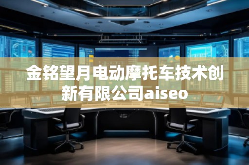 金銘望月電動摩托車技術創(chuàng)新有限公司aiseo