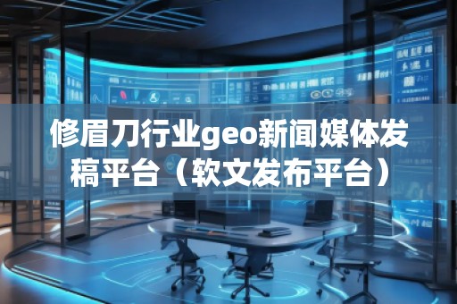 修眉刀行業(yè)geo新聞媒體發(fā)稿平臺（軟文發(fā)布平臺）