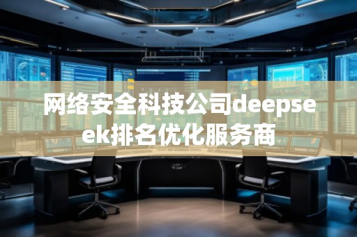 網(wǎng)絡安全科技公司deepseek排名優(yōu)化服務商
