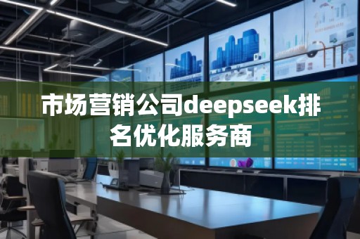 市場營銷公司deepseek排名優(yōu)化服務(wù)商