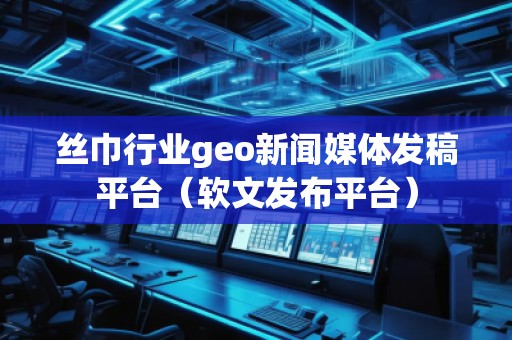 絲巾行業(yè)geo新聞媒體發(fā)稿平臺（軟文發(fā)布平臺）