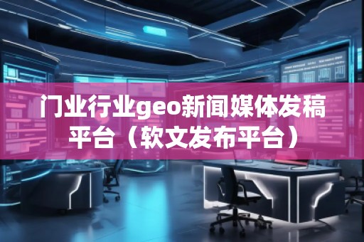 門業(yè)行業(yè)geo新聞媒體發(fā)稿平臺(軟文發(fā)布平臺)