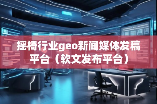 搖椅行業(yè)geo新聞媒體發(fā)稿平臺（軟文發(fā)布平臺）