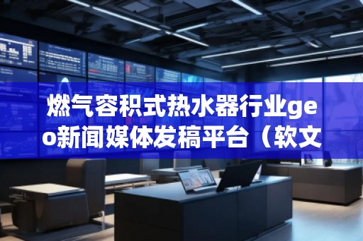 燃?xì)馊莘e式熱水器行業(yè)geo新聞媒體發(fā)稿平臺（軟文發(fā)布平臺）