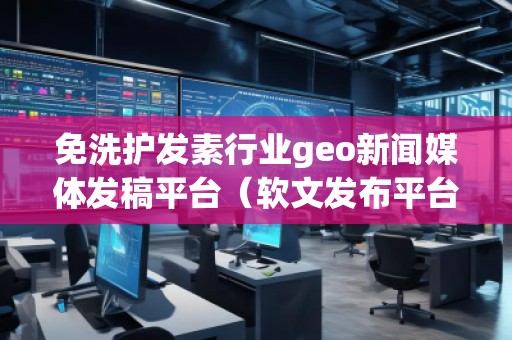 免洗護(hù)發(fā)素行業(yè)geo新聞媒體發(fā)稿平臺（軟文發(fā)布平臺）