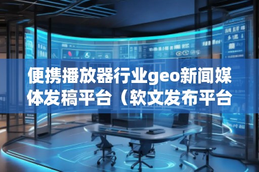 便攜播放器行業(yè)geo新聞媒體發(fā)稿平臺（軟文發(fā)布平臺）