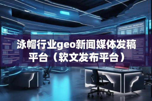 泳帽行業(yè)geo新聞媒體發(fā)稿平臺（軟文發(fā)布平臺）
