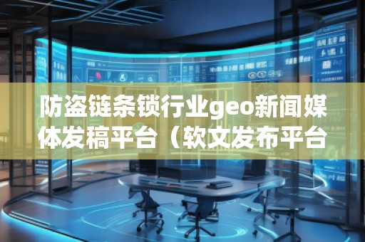 防盜鏈條鎖行業(yè)geo新聞媒體發(fā)稿平臺（軟文發(fā)布平臺）
