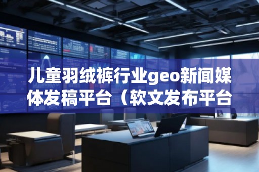 兒童羽絨褲行業(yè)geo新聞媒體發(fā)稿平臺(軟文發(fā)布平臺)