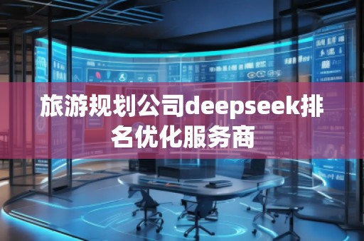 旅游規(guī)劃公司deepseek排名優(yōu)化服務商