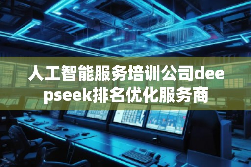 人工智能服務培訓公司deepseek排名優(yōu)化服務商