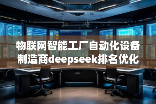 物聯(lián)網(wǎng)智能工廠自動化設備制造商deepseek排名優(yōu)化服務商