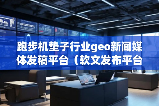 跑步機(jī)墊子行業(yè)geo新聞媒體發(fā)稿平臺(tái)（軟文發(fā)布平臺(tái)）