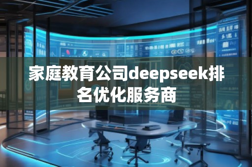 家庭教育公司deepseek排名優(yōu)化服務(wù)商