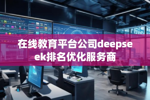 在線教育平臺公司deepseek排名優(yōu)化服務(wù)商