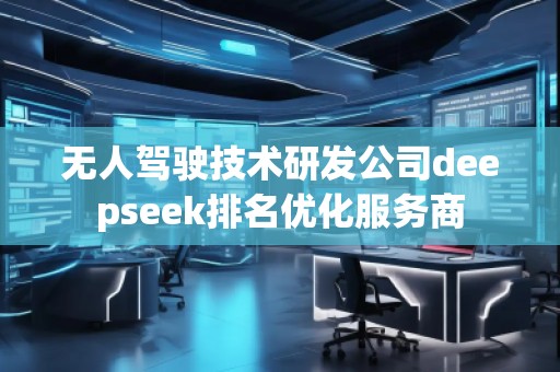 無人駕駛技術研發(fā)公司deepseek排名優(yōu)化服務商