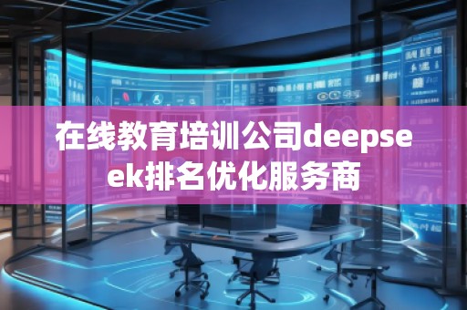 在線教育培訓(xùn)公司deepseek排名優(yōu)化服務(wù)商