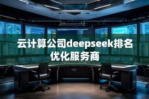 云計(jì)算公司deepseek排名優(yōu)化服務(wù)商