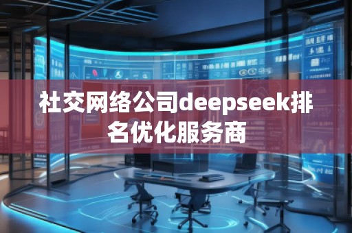 社交網(wǎng)絡公司deepseek排名優(yōu)化服務商
