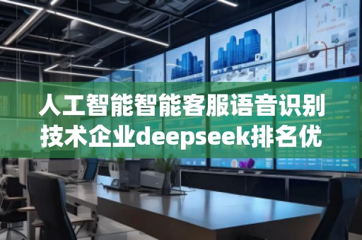 人工智能智能客服語音識別技術企業(yè)deepseek排名優(yōu)化服務商
