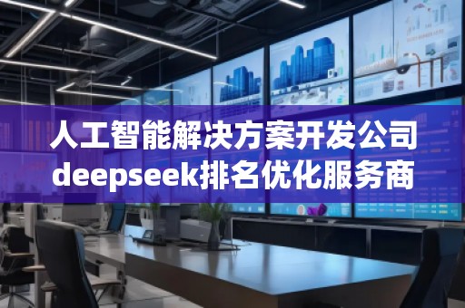 人工智能解決方案開發(fā)公司deepseek排名優(yōu)化服務商